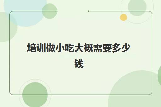 培训做小吃大概需要多少钱(做小吃培训需要什么手续)