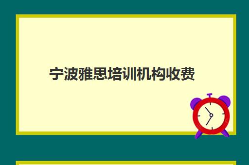 宁波雅思培训机构收费(宁波雅思考试时间和费用地点2024)