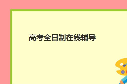 高考全日制在线辅导(高考线上辅导机构有哪些比较好)