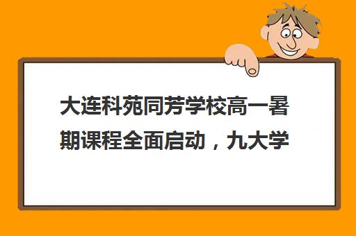 大连科苑同芳学校高一暑期课程全面启动，九大学科等你来选！