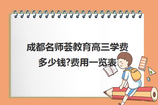 成都名师荟教育高三学费多少钱?费用一览表(成都高中补课机构排名榜)