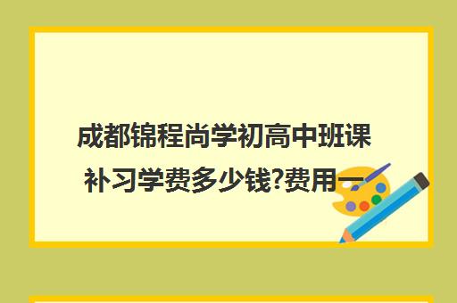 成都锦程尚学初高中班课补习学费多少钱?费用一览表