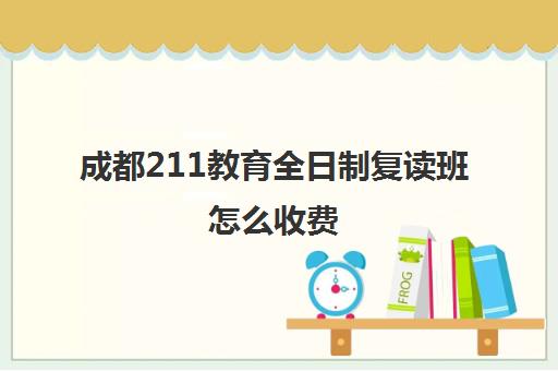 成都211教育全日制复读班怎么收费(不收复读生的985和211)