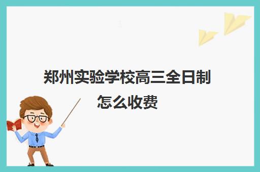 郑州实验学校高三全日制怎么收费(郑州实验中专学费多少)