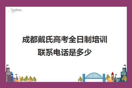 成都戴氏高考全日制培训联系电话是多少(成都比较好的高中培训机构有哪些)