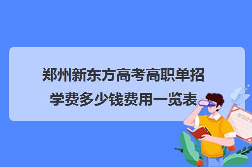 郑州新东方高考高职单招学费多少钱费用一览表(单招培训机构学费大概是多少)