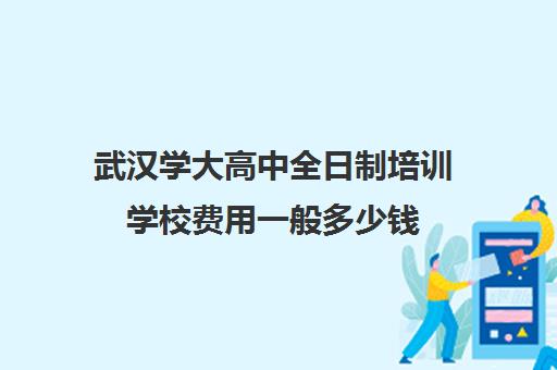 武汉学大高中全日制培训学校费用一般多少钱(武汉十大教育培训学校)