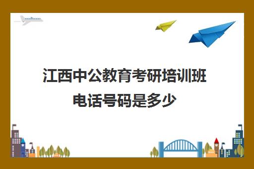 江西中公教育考研培训班电话号码是多少(南昌考研辅导机构)