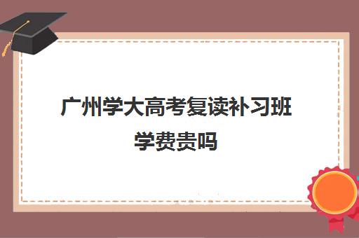 广州学大高考复读补习班学费贵吗