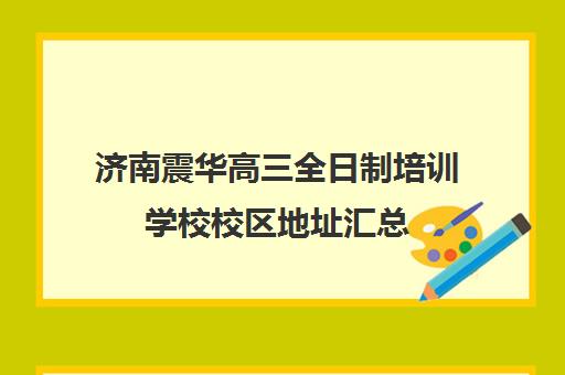 济南震华高三全日制培训学校校区地址汇总(济南震华培训学校怎么样)