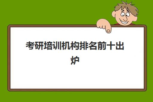 考研培训机构排名前十出炉(长治考研辅导机构哪家好)