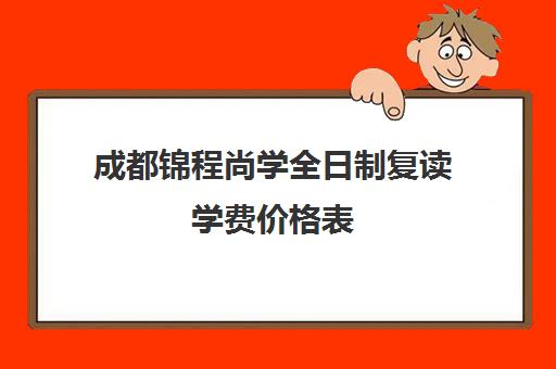 成都锦程尚学全日制复读学费价格表(武汉睿升复读学校收费)