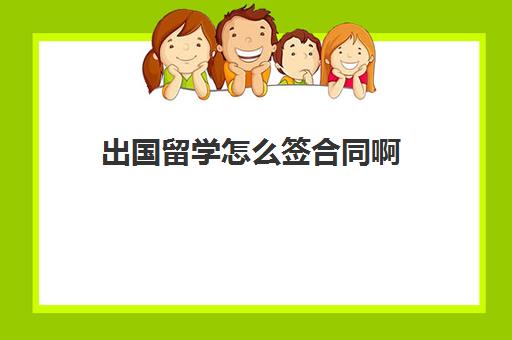 出国留学怎么签合同啊(出国留学办理签证的步骤)