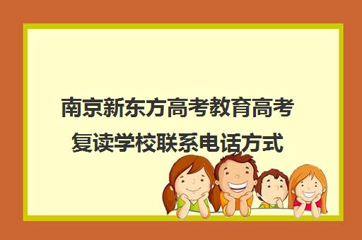 南京新东方高考教育高考复读学校联系电话方式(南京复读学校哪家好)