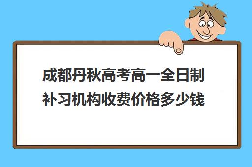 成都丹秋高考高一全日制补习机构收费价格多少钱