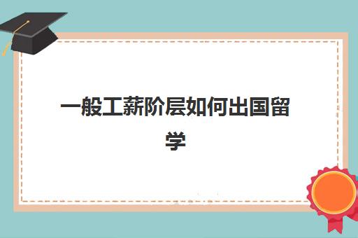 一般工薪阶层如何出国留学(家境一般怎么出国留学)