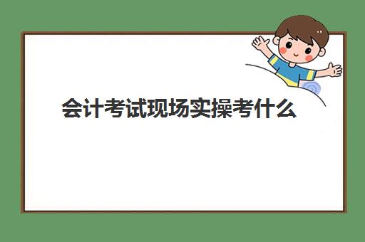 会计考试现场实操考什么(注册会计师难考吗)