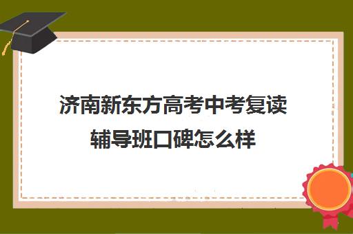 济南新东方高考中考复读辅导班口碑怎么样(济南高三复读学校有哪些)