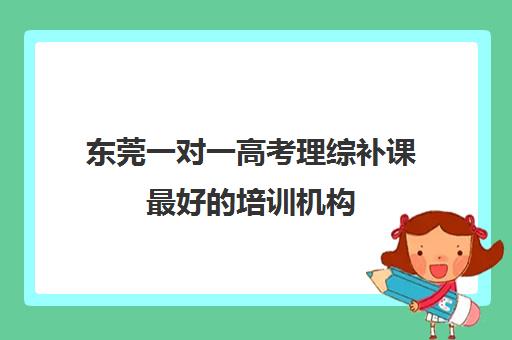 东莞一对一高考理综补课最好的培训机构(高三补课辅导班)