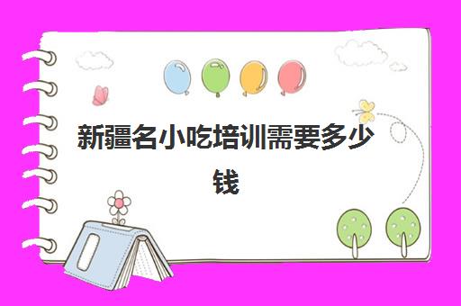 新疆名小吃培训需要多少钱(学小吃培训需要多少钱)