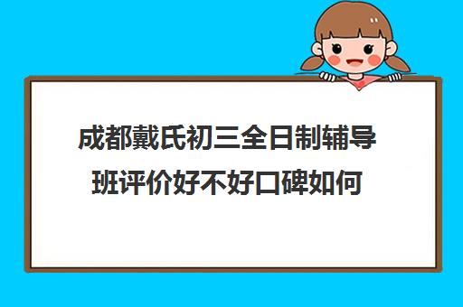 成都戴氏初三全日制辅导班评价好不好口碑如何(成都补课机构哪个最好)