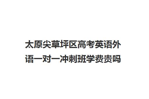 太原尖草坪区高考英语外语一对一冲刺班学费贵吗费用多少钱(太原高三冲刺机构排名)