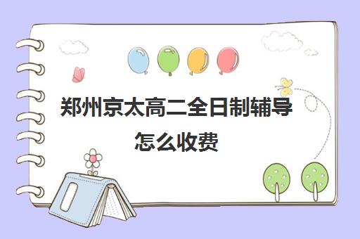 郑州京太高二全日制辅导怎么收费(郑州京太教育怎么样?评价好吗)