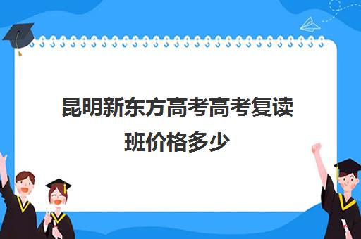 昆明新东方高考高考复读班价格多少(新东方高考复读班价格)