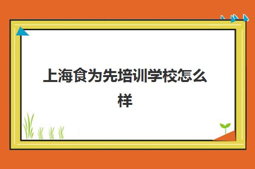 上海食为先培训学校怎么样(上海餐饮培训机构排行榜)