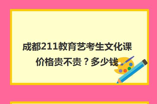 成都211教育艺考生文化课价格贵不贵？多少钱一年(成都理工大学艺考生录取分数线)