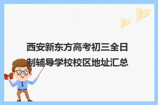 西安新东方高考初三全日制辅导学校校区地址汇总(西安初三封闭式冲刺班)