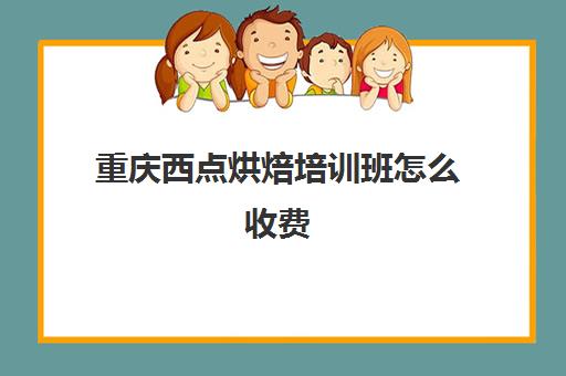 重庆西点烘焙培训班怎么收费(重庆熳点烘焙培训学校怎么样)