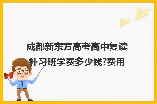 成都新东方高考高中复读补习班学费多少钱?费用一览表