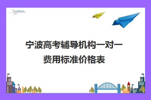 宁波高考辅导机构一对一费用标准价格表(银川比较好的高考补课机构)