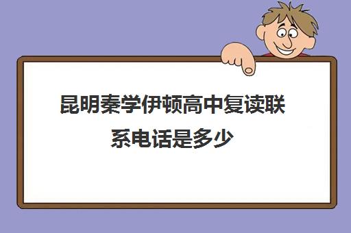 昆明秦学伊顿高中复读联系电话是多少(云南昆明复读学校排名)