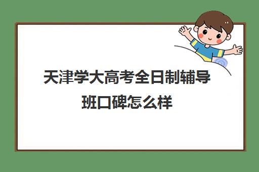 天津学大高考全日制辅导班口碑怎么样(天津高考复读学校排名)