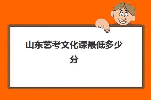 山东艺考文化课最低多少分(山东省艺考生文化课分数线2024)