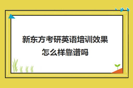 新东方考研英语培训效果怎么样靠谱吗(新东方考研机构官网)