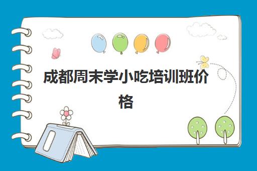 成都周末学小吃培训班价格(成都真村实教小吃培训班)