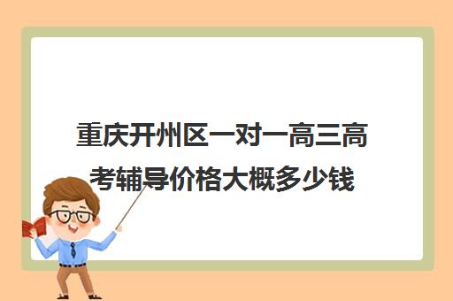 重庆开州区一对一高三高考辅导价格大概多少钱(高三辅导一对一多少钱)