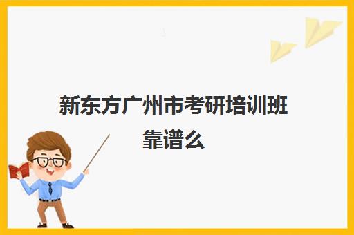 新东方广州市考研培训班靠谱么(新东方考研全程班不靠谱)