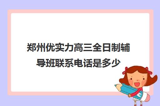 郑州优实力高三全日制辅导班联系电话是多少(郑州高三全日制学校有哪些)