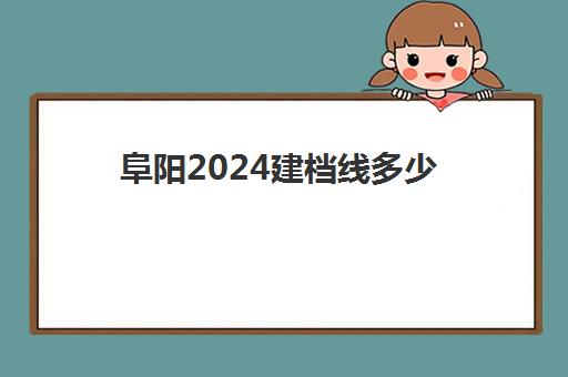 阜阳2024建档线多少(2024年建档线)