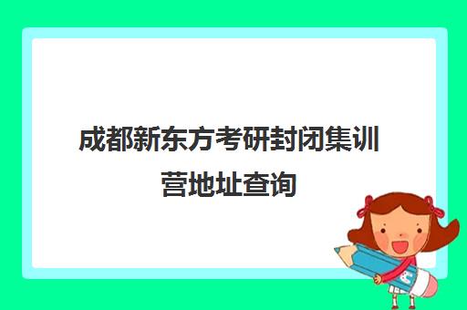 成都新东方考研封闭集训营地址查询(成都考研培训机构哪家好)