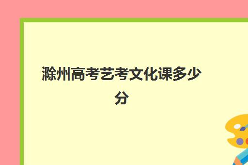 滁州高考艺考文化课多少分(安徽艺考生文化课分数线)