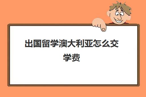 出国留学澳大利亚怎么交学费(去澳大利亚留学条件)