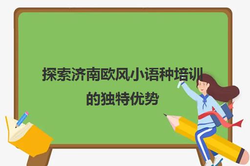 探索济南欧风小语种培训的独特优势