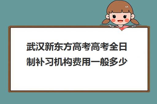 武汉新东方高考高考全日制补习机构费用一般多少钱