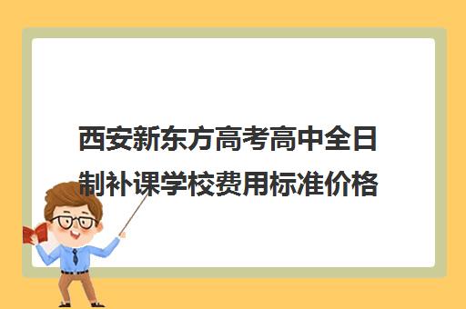 西安新东方高考高中全日制补课学校费用标准价格表(西安高考补课最哪个学校好)