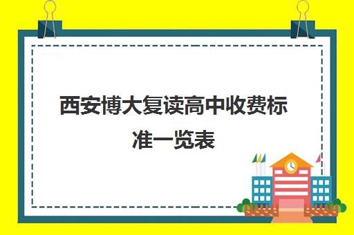 西安博大复读高中收费标准一览表(西安博大教育培训学校地址在哪里)